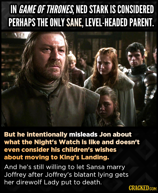 IN GAME OF THRONES, NED STARK IS CONSIDERED PERHAPS THE ONLY SANE, VEL-HEADED PARENT. But he intentionally misleads Jon about what the Night's Watch i