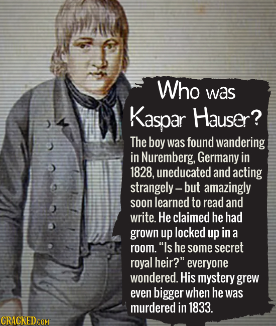 Who was Kaspar Hauser? The boy was found wandering in Nuremberg, Germany in 1828, uneducated and acting strangely- but amazingly soon learned to read