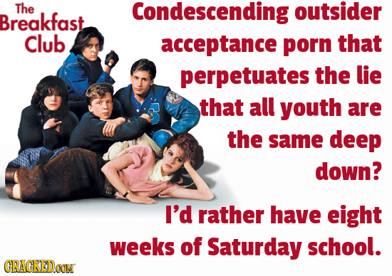 The Condescending outsider Breakfast Club acceptance porn that perpetuates the lie that all youth are the same deep down? I'd rather have eight weeks 