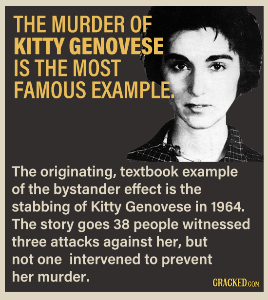 THE MURDER OF KITTY GENOVESE IS THE MOST FAMOUS EXAMPLE. The originating, textbook example of the bystander effect is the stabbing of Kitty Genovese i