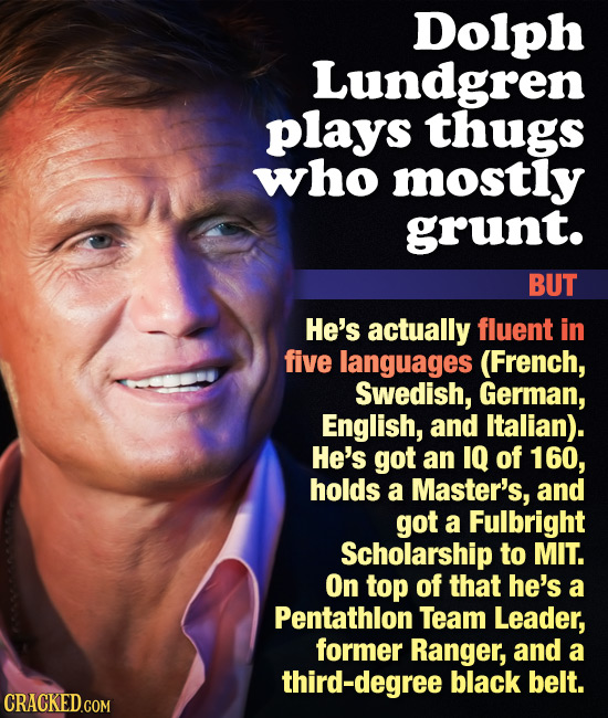 Dolph Lundgren plays thugs who mostly grunt. BUT He's actually fluent in five languages (French, Swedish, German, English, and Italian). He's got an I