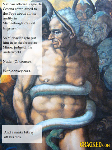 Vatican official Biagio da Cesena complained to the Pope about all the nudity in Michaelanglelo's Last Judgement. So Michaelangelo put him in to the f