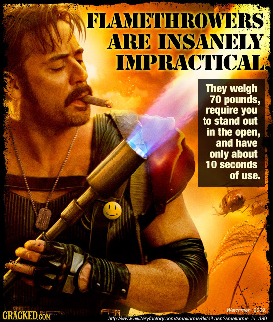 FLAMETHROWERS ARE INSANELY PRACTICAL They weigh 70 pounds, require you to stand out in the open, and have only about 10 seconds of use. Watchmen.:2009