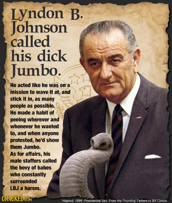 LYndon B. Johnson called his dick Jumbo. He acted like he was on a mission to wave it at, and stick it in, as many people as possible. He made a habit