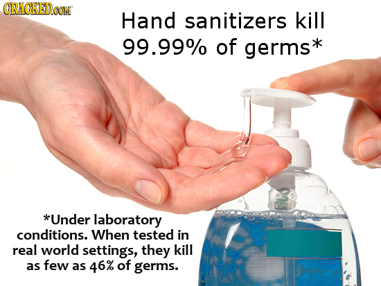 CRACKED CON Hand sanitizers kill 99.99% of germs* *Under laboratory conditions. When tested in real world settings, they kill as few as 46% of germs.