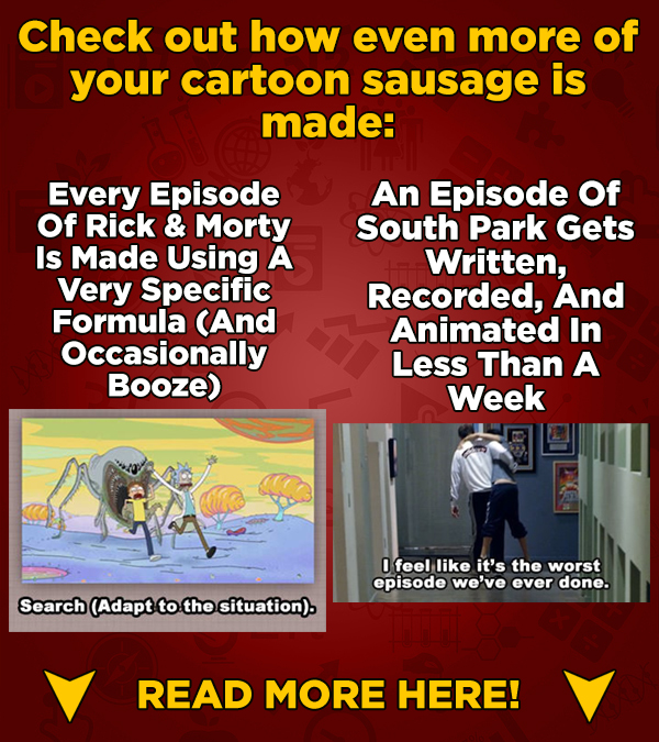 Check out how even more of your cartoon sausage is made: Every Episode An Episode Of Of Rick & Morty South Park Gets Is Made Using A Written, Very Spe