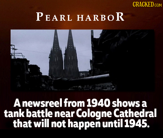 CRACKEDco COM PEARL HARBOR A newsreel from 1940 shows a tank battle near Cologne Cathedral that will not happen until 1945.