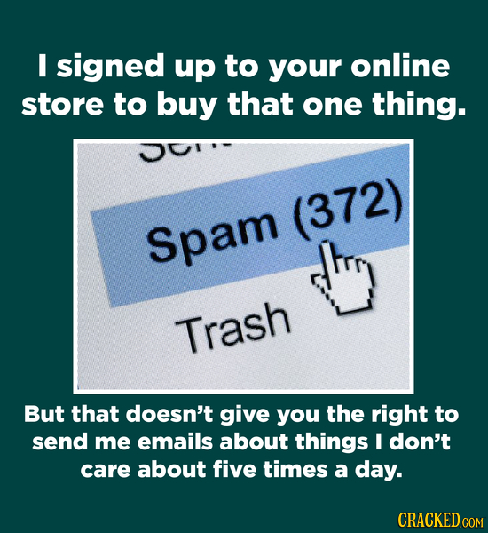 I signed up to your online store to buy that one thing. (372) Spam Trash But that doesn't give you the right to send me emails about things I don't ca