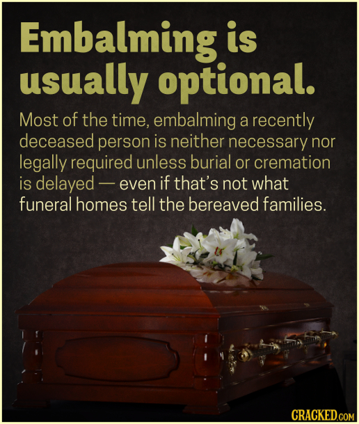 Embalming is usually optional. Most of the time, embalming a recently deceased person is neither necessary nor legally required unless burial or crema