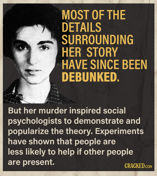 MOST OF THE DETAILS SURROUNDING HER STORY HAVE SINCE BEEN DEBUNKED. But her murder inspired social psychologists to demonstrate and popularize the the