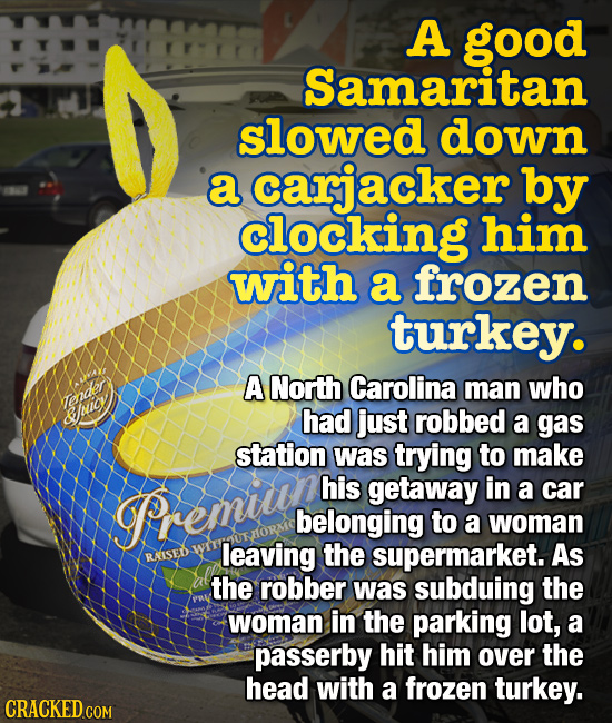 A good Samaritan slowed down a carjacker by clocking him with a frozen turkey. A North Carolina man who had just robbed cener a gas station was trying