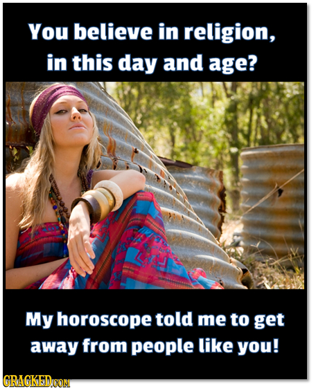 You believe in religion, in this day and age? My horoscope told me to get away from people like you! GRAGKEDCON 