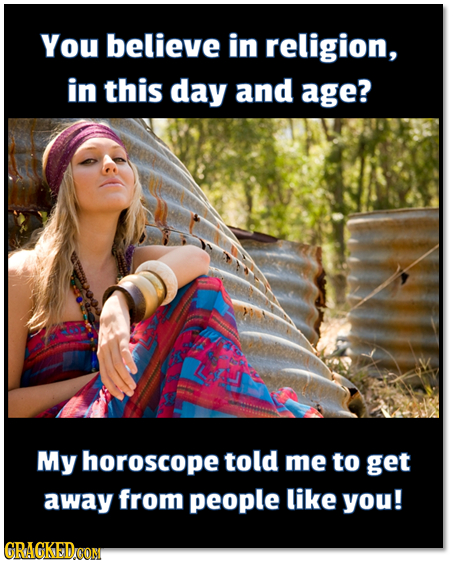 You believe in religion, in this day and age? My horoscope told me to get away from people like you! GRAGKEDCON