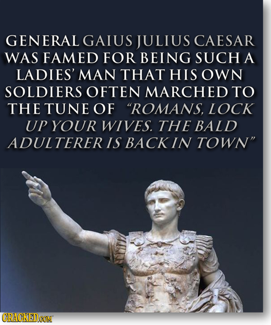 GENERAL GAIUS JULIUS CAESAR WAS FAMED FOR BEING SUCH A LADIES' MAN THAT HIS OWN SOLDIERS OFTEN MARCHED TO THE TUNE OF ROMANS, LOCK UP YOUR WIVES. THE