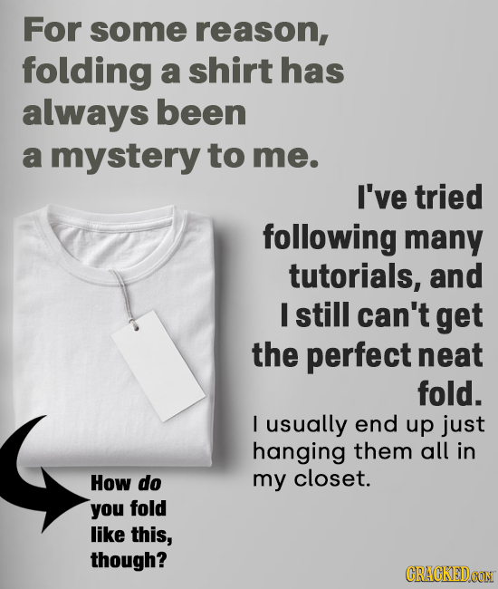 For some reason, folding a shirt has always been a mystery to me. I've tried following many tutorials, and I still can't get the perfect neat fold. I