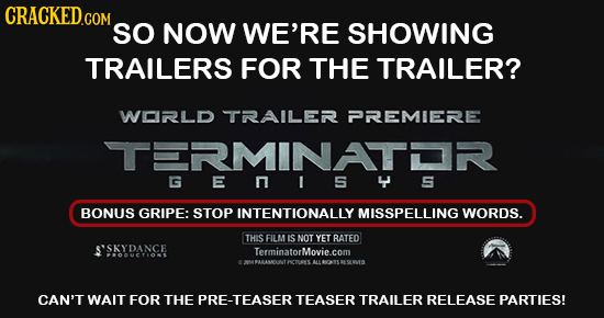 CRACKEDGOM SO NOW WE'RE SHOWING TRAILERS FOR THE TRAILER? WORLD TRAILER PREMIERE TERMINATL G E n S y 5 BONUS GRIPE: STOP INTENTIONALLY MISSPELLING WOR
