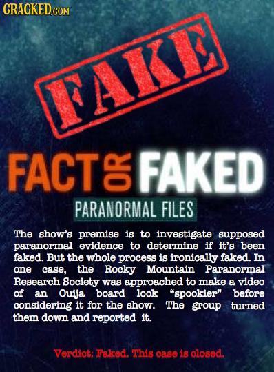 CRACKED COM FAKI FACT G FAKED PARANORMAL FILES The show's premise is to investigate supposed paranormal evidence to determine if it's been faked. But