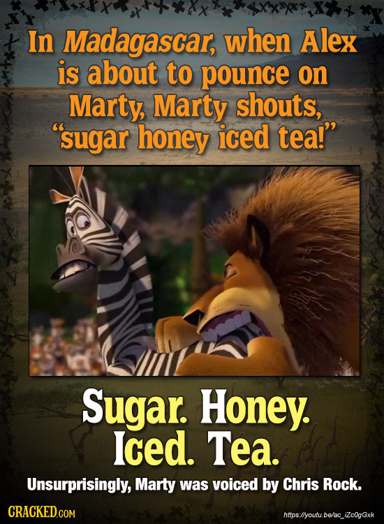 In Madagascar, when Alex is about to pounce on Marty, Marty shouts, sugar honey iced tea! Sugar. Honey. Iced. Tea. Unsurprisingly, Marty was voiced 