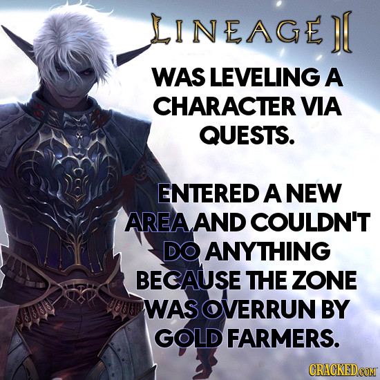 LINEAGEDL DI WAS LEVELING A CHARACTER VIA QUESTS. ENTERED A NEW AREAAND COULDN'T DO ANYTHING BECAUSE THE ZONE WAS OVERRUN BY GOLD FARMERS. CRACKEDCOMT
