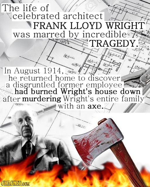 The life of celebrated architect FRANK LLOYD WRIGHT was marred by incredibleu TRAGEDY. HIfLIlH In August 1914, YLL he returned home to discover a disg