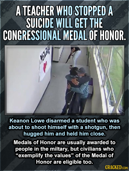 A TEACHER WHO STOPPED A SUICIDE WILL GET THE CONGRESSIONAL MEDAL OF HONOR. Keanon Lowe disarmed a student who was about to shoot himself with a shotgu