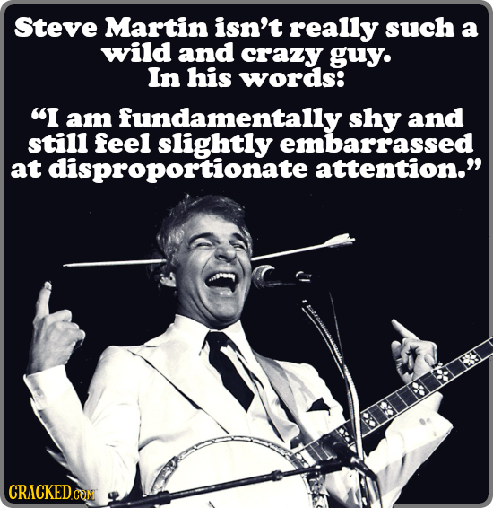 Steve Martin isn't really such a wild and crazy guy. In his words: I am fundamentally shy and still feel embarrassed at disproportionate attention.