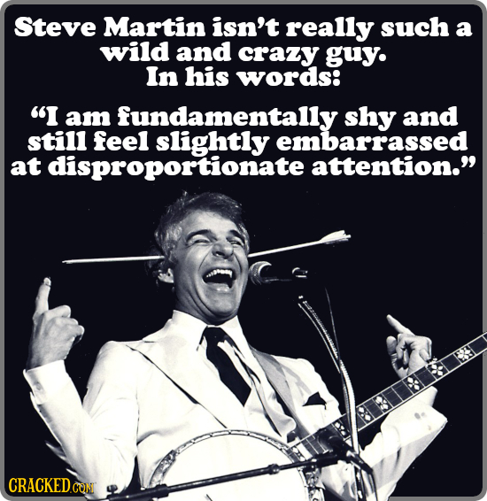 Steve Martin isn't really such a wild and crazy guy. In his words: I am fundamentally shy and still feel embarrassed at disproportionate attention. 