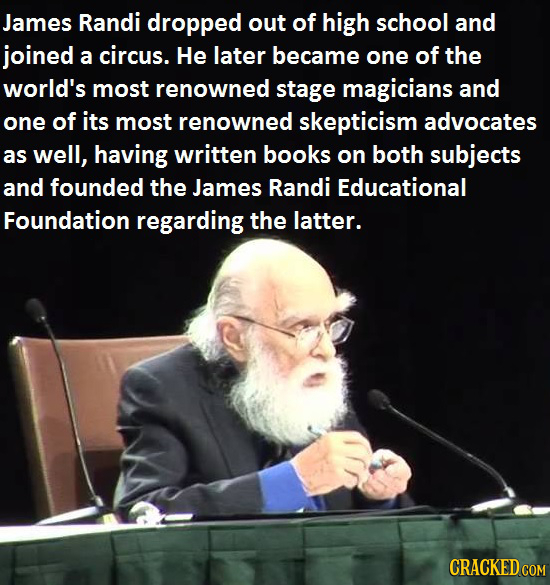 James Randi dropped out of high school and joined a circus. He later became one of the world's most renowned stage magicians and one of its most renow