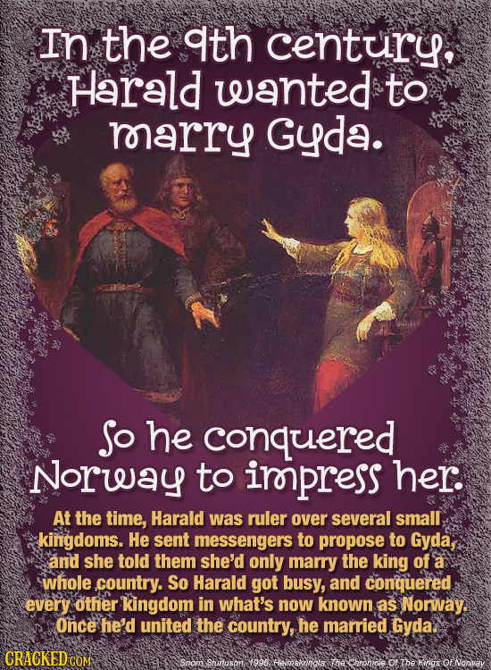 In the ath century, Harald wanted to marry Gyda. Jo he conquered Norway to irpress her. At the time, Harald was ruler over several small kingdoms. He 