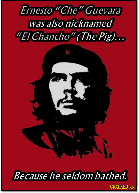 Ernesto Che' Guevara was also nicknamed E/ Chancho The Pig)... Because he seldom bathed.