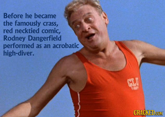 Before he became the famously crass, red necktied comic, Rodney Dangerfield performed as an acrobatic high-diver. CLU VAT CRACKED