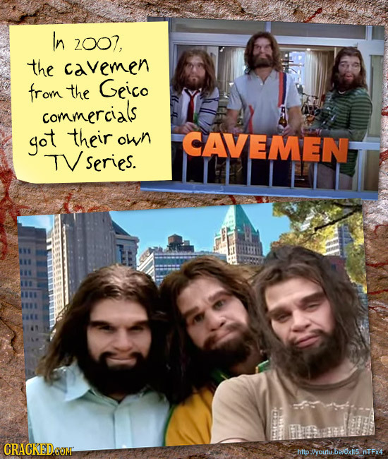 In 2007, the cavemen from the Geico commercials got their own CAVEMEn TVseries. CRACKEDCOMT http-/lyoutu.be/xlt5 nTFx4
