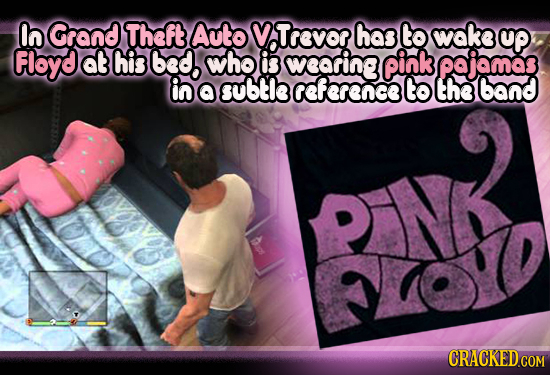 In Grand Theft Autov Trevor has to wake up Floyd at his bed who is wearing pink pajomas in a subtle reference to the band BN 10