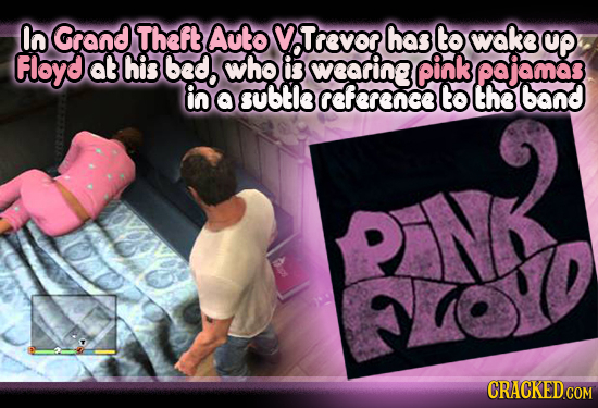 In Grand Theft Autov Trevor has to wake up Floyd at his bed who is wearing pink pajomas in a subtle reference to the band BN 10 