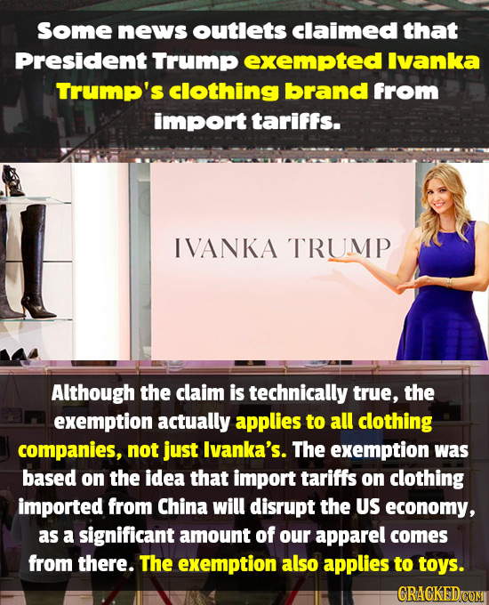 Some news outlets claimed that President' Trump exempted Ivanka Trump's clothing brand from import tariffs. IVANKA TRUMP Although the claim is technic