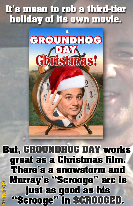 It's mean to rob a third-tier holiday of its own movie. A GROUNDHOG DAY Gheistnas! 2 But, GROUNDHOG DAY works great as a Christmas film. There's a sno