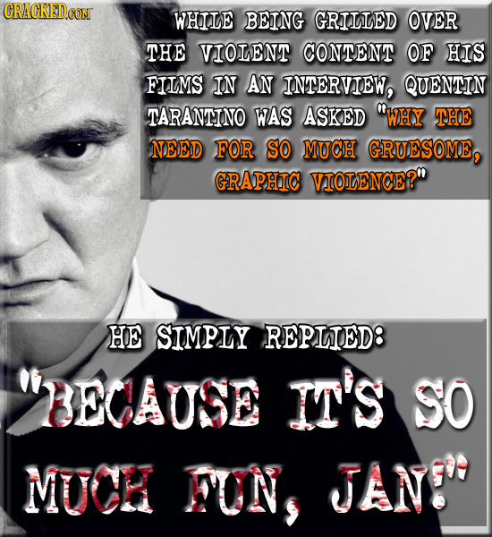 CRACKEDCON WHILE BEING GRILLED OVER THE VIOLENT CONTENT OF HIS FIIMS IN AN INTERVIEW, QUENTIN TARANTNO WAS ASKED WHY THE NEED FOR SO MUCH GRUESOME, G