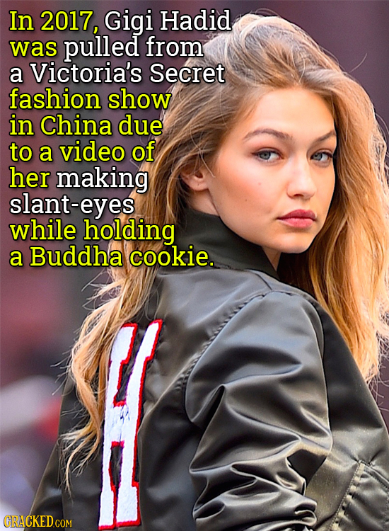 In 2017, Gigi Hadid was pulled from a Victoria's Secret fashion show in China due to a video of her making slant-eyes while holding a Buddha cookie. C