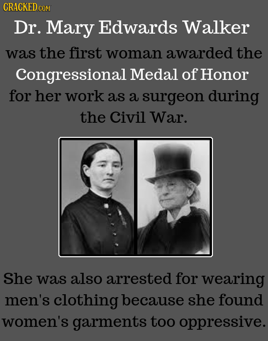 CRACKED COM Dr. Mary Edwards Walker was the first woman awarded the Congressional Medal of Honor for her work as a surgeon during the Civil War. She w