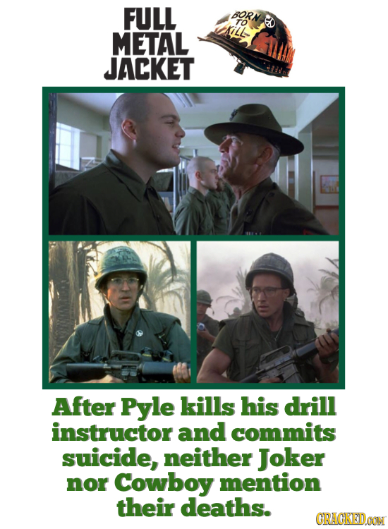 FULL BORN TO METAL JACKET After Pyle kills his drill instructor and commits suicide, neither Joker nor Cowboy mention their deaths. CRACKEDOON