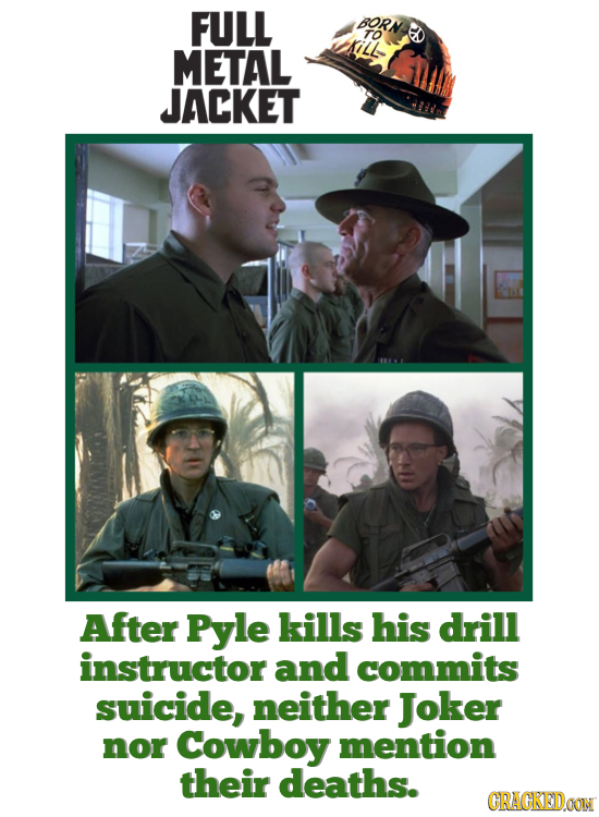 FULL BORN TO METAL JACKET After Pyle kills his drill instructor and commits suicide, neither Joker nor Cowboy mention their deaths. CRACKEDOON 