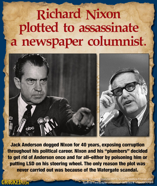 Richard Nixon plotted to assassinate a newspaper columnist. abc Jack Anderson dogged Nixon for 40 years, exposing corruption throughout his political 