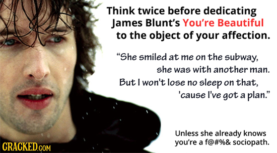 Think twice before dedicating James Blunt's You're Beautiful to the object of your affection. She smiled at me on the subway, she was with another ma