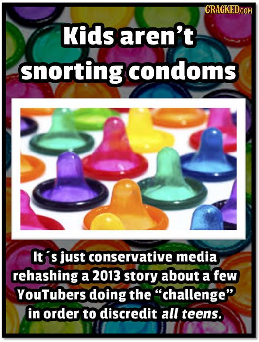 CRACKED.COM Kids aren't snorting condoms Its just conservative media rehashing a 2013 story about a few YouTubers doing the challenge in order to di