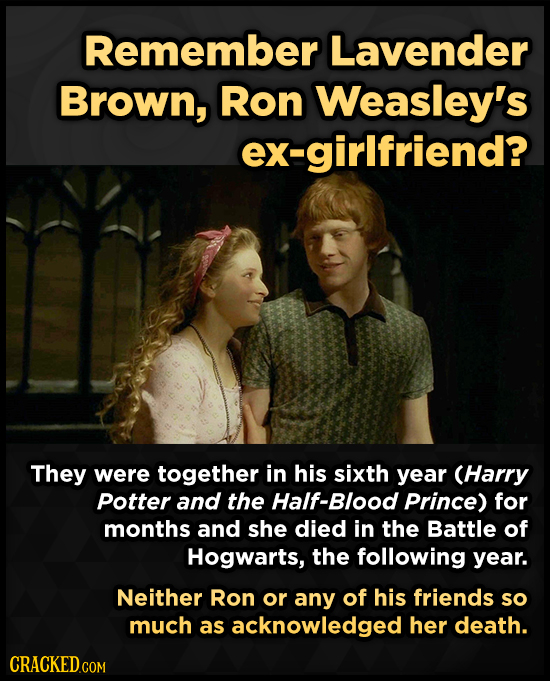 Remember Lavender Brown, Ron Weasley's ex-girlfriend? They were together in his sixth year (Harry Potter and the Half-Blood Prince) for months and she