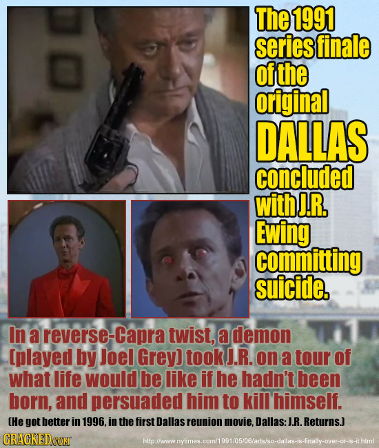 The 1991 series finale of the original DALLAS concluded with J.R, Ewing committing suicide. In a reverse-Capra twist, a demon [played by Joel Grey) to