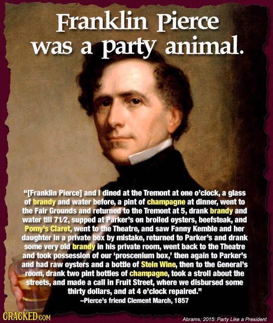 Franklin Pierce was a party animal. [Franklin Pierce] and I dined at the Tremont at one o'clock, a glass of brandy and water before, a pint of champa