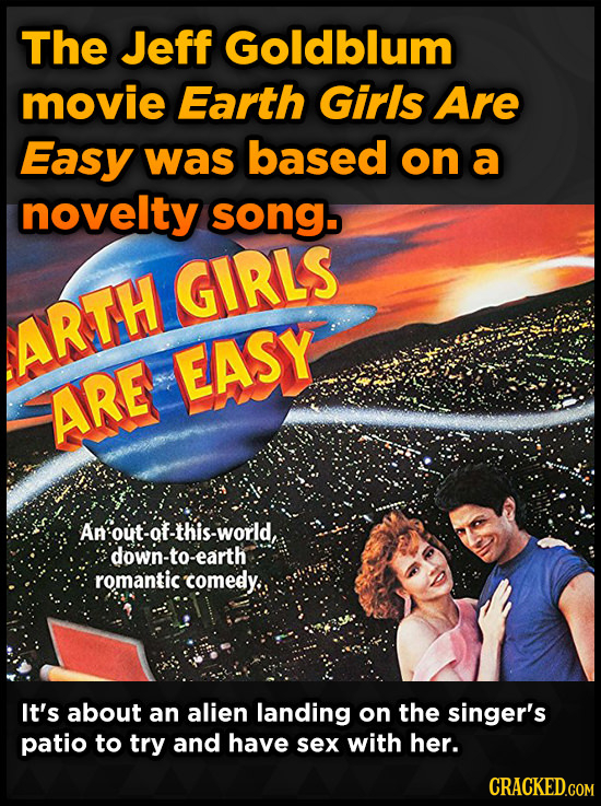 The Jeff Goldblum movie Earth Girls Are Easy was based on a novelty song. GIRLS ARTH EASY ARE An'out-of-this-world, down-to-earth romantic comedy.. It