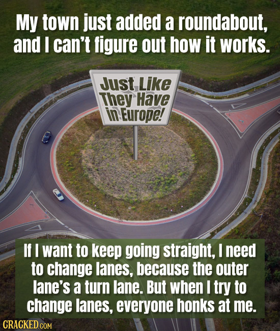 My town just added a roundabout, and I can't figure out how it works. Just Like They Have in Europe! If I want to keep going straight, I need to chang