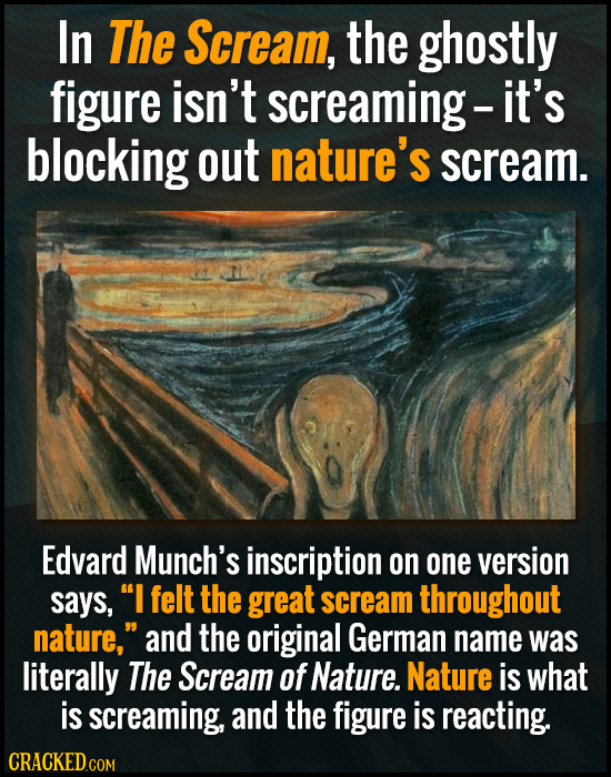 In The Scream, the ghostly figure isn't screaming- it's blocking out nature's scream. Edvard Munch's inscription on one version says, I felt the grea